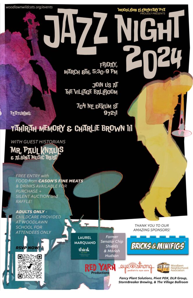 Event poster with watercolor silhouettes of jazz musicians reads: Woodlawn Elementary PTA proudly presents Jazz Night 2024, Friday, March 8th, 5:30 - 9 p.m. Join us at The Village Ballroom, 704 NE Dekum St, 97211. Featuring: Tahirah Memory & Charlie Brown III, with Guest Historians Mr. Paul Knauls & Albina Music Trust. Free entry with food from Cason's Fine Meats and drinks available for purchase + silent auction and raffle! Adults only - childcare provided at Woodlawn School for attendees only. Thank you to our amazing sponsors! Laurel Marquand of Think Real Estate, Former senator Chip Shields, Mariah Hudson, Bricks & Minifigs, Red Yarn Productions, Eyestrong Pediatric Eye Care, Woodlawn Neighborhood Association, Fancy Plant Solutions, Pivot PDX, DLR Group, StormBreaker Brewing, & The Village Ballroom.